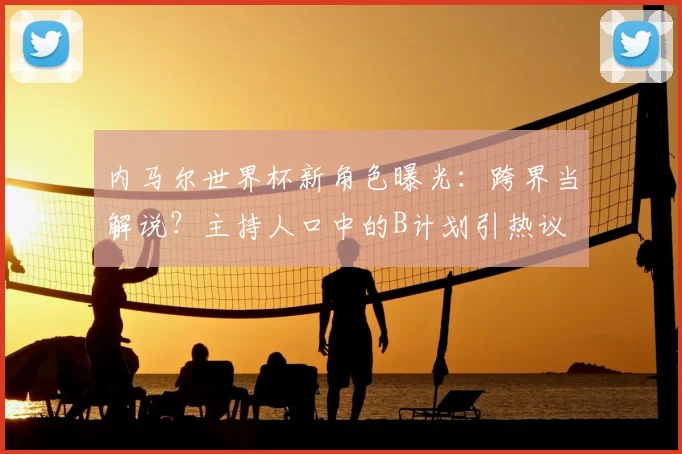 内马尔世界杯新角色曝光：跨界当解说？主持人口中的B计划引热议