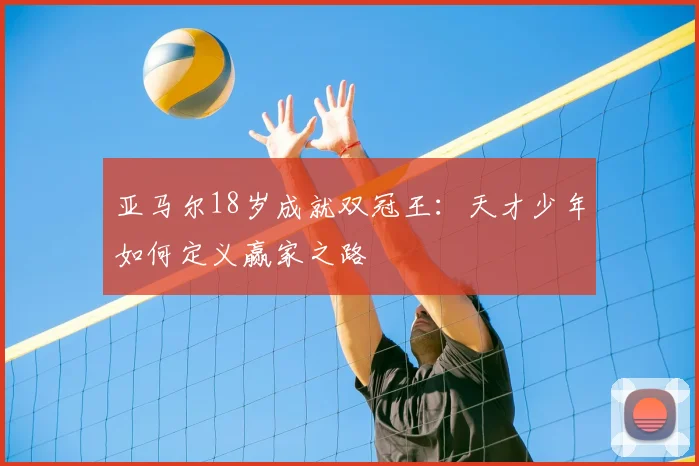 亚马尔18岁成就双冠王：天才少年如何定义赢家之路