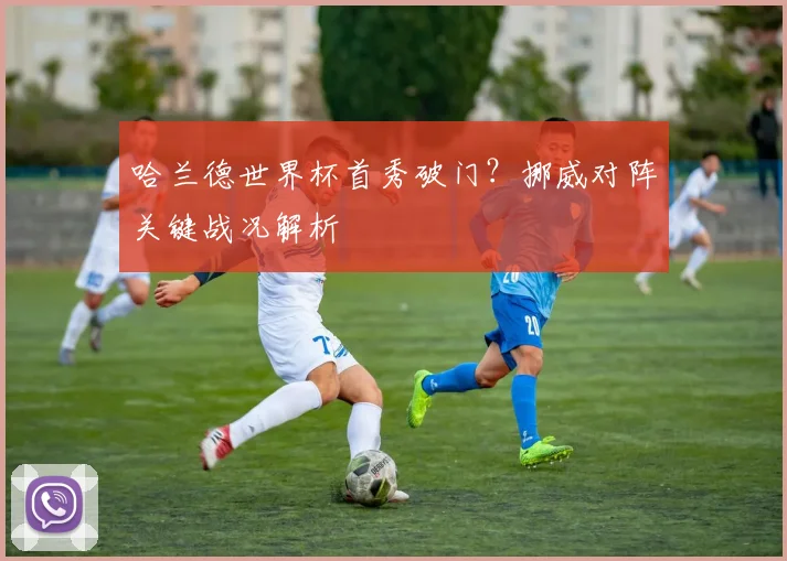 哈兰德世界杯首秀破门？挪威对阵关键战况解析