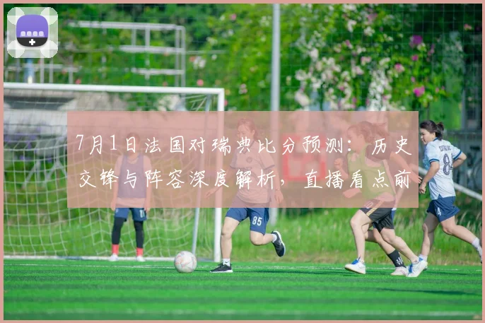 7月1日法国对瑞典比分预测：历史交锋与阵容深度解析，直播看点前瞻