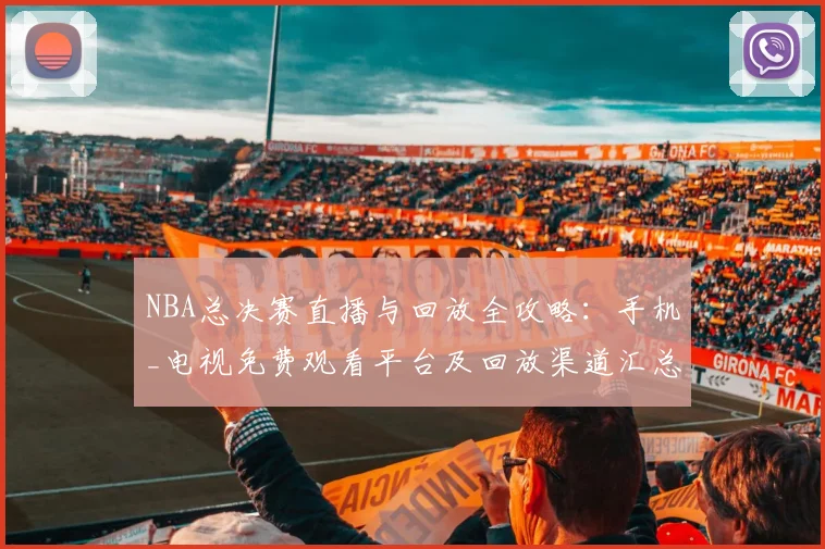 NBA总决赛直播与回放全攻略：手机_电视免费观看平台及回放渠道汇总