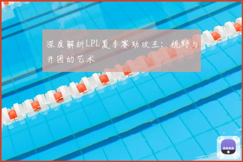 深度解析LPL夏季赛助攻王:视野与开团的艺术