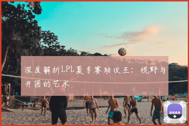 深度解析LPL夏季赛助攻王：视野与开团的艺术