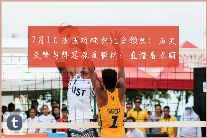7月1日法国对瑞典比分预测：历史交锋与阵容深度解析，直播看点前瞻