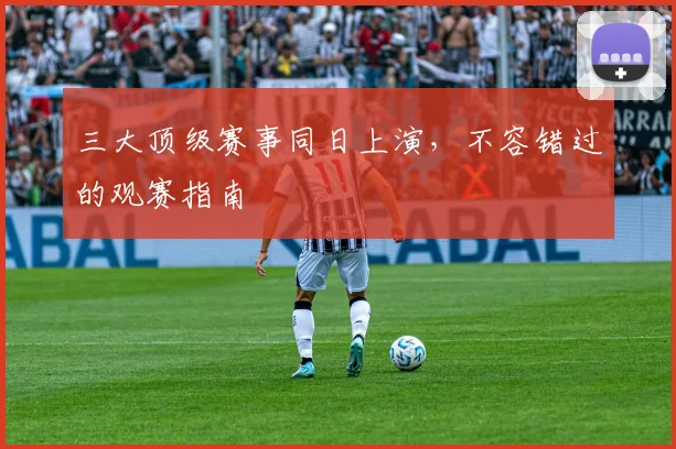 三大顶级赛事同日上演，不容错过的观赛指南