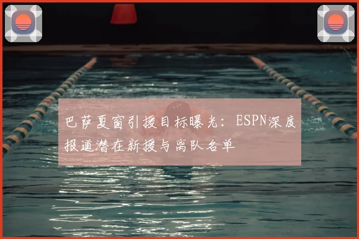 巴萨夏窗引援目标曝光：ESPN深度报道潜在新援与离队名单