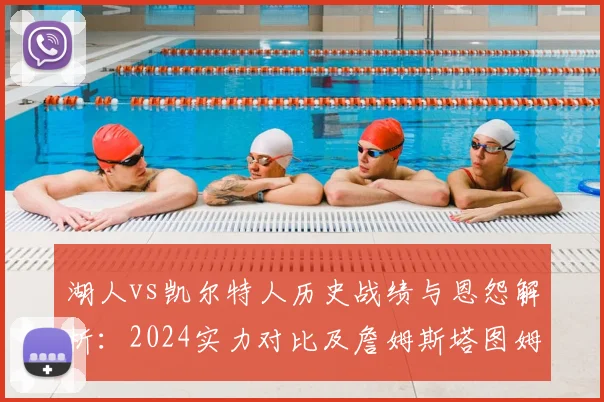 湖人vs凯尔特人历史战绩与恩怨解析：2024实力对比及詹姆斯塔图姆对决前瞻