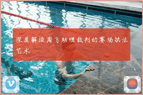 深度解读周飞助理裁判的赛场执法艺术