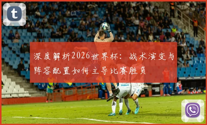 深度解析2026世界杯：战术演变与阵容配置如何主导比赛胜负