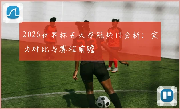 2026世界杯五大夺冠热门分析：实力对比与赛程前瞻