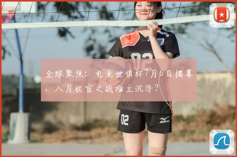 全球聚焦：电竞世俱杯7月6日揭幕，八月收官之战谁主沉浮？