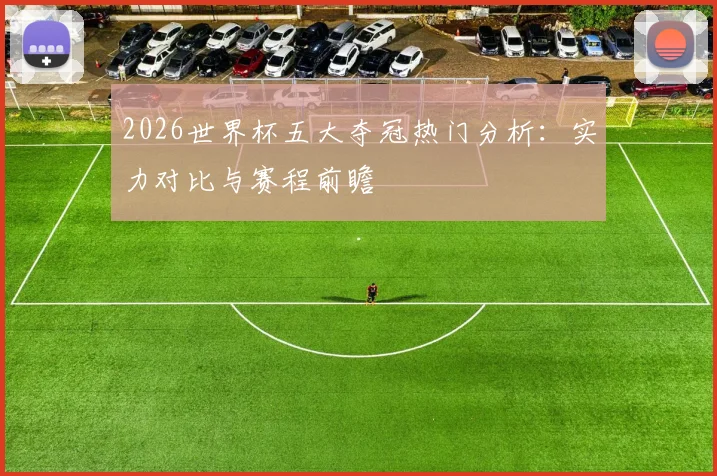 2026世界杯五大夺冠热门分析：实力对比与赛程前瞻