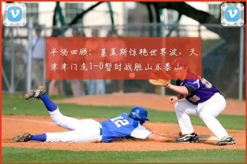 半场回顾：基莱斯惊艳世界波，天津津门虎1-0暂时战胜山东泰山