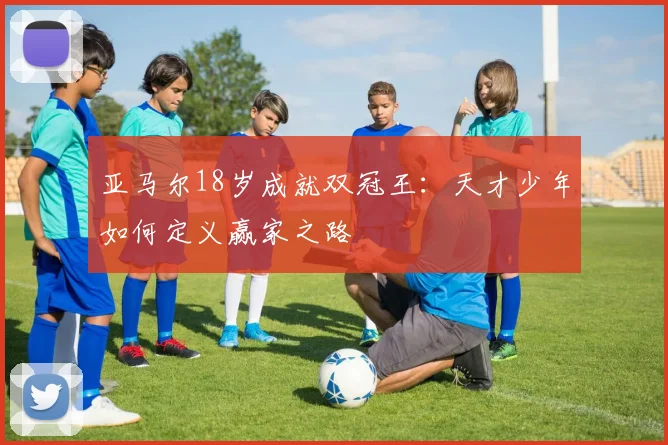 亚马尔18岁成就双冠王：天才少年如何定义赢家之路