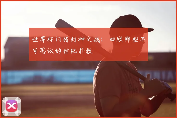 世界杯门将封神之战：回顾那些不可思议的世纪扑救