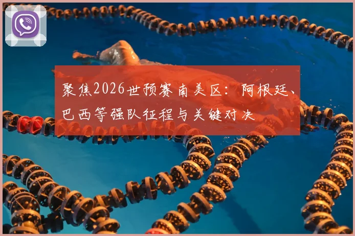 聚焦2026世预赛南美区：阿根廷、巴西等强队征程与关键对决