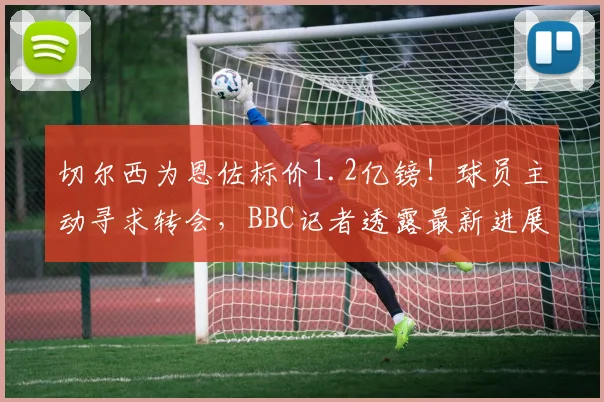 切尔西为恩佐标价1.2亿镑！球员主动寻求转会，BBC记者透露最新进展