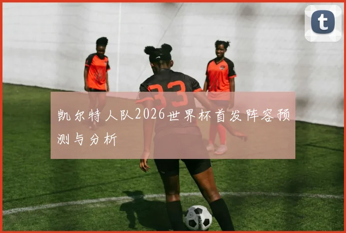 凯尔特人队2026世界杯首发阵容预测与分析