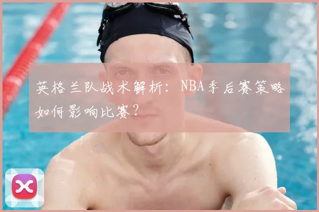 英格兰队战术解析：NBA季后赛策略如何影响比赛？