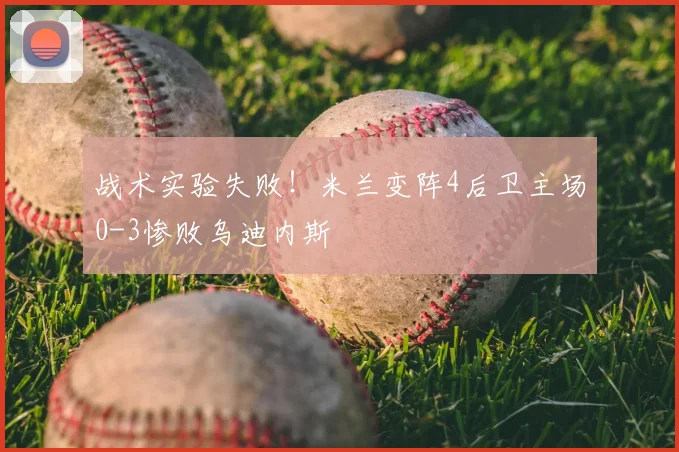 战术实验失败！米兰变阵4后卫主场0-3惨败乌迪内斯